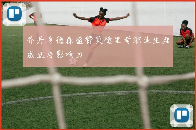 乔丹亨德森盛赞莫德里奇职业生涯成就与影响力