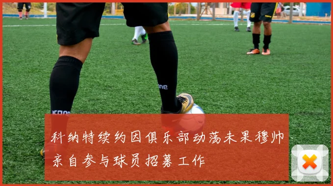科纳特续约因俱乐部动荡未果穆帅亲自参与球员招募工作