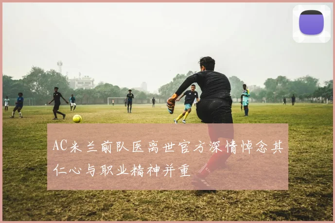 AC米兰前队医离世官方深情悼念其仁心与职业精神并重