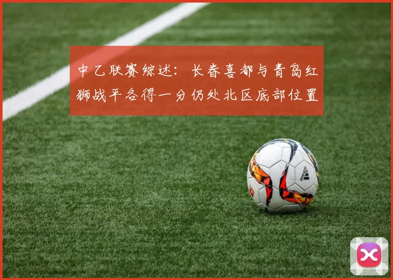 中乙联赛综述：长春喜都与青岛红狮战平各得一分仍处北区底部位置