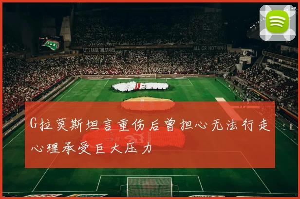 G拉莫斯坦言重伤后曾担心无法行走心理承受巨大压力