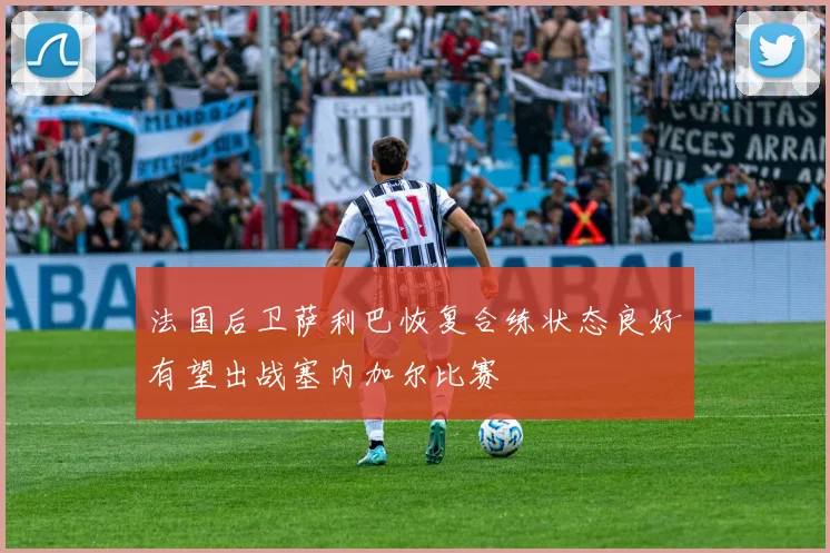 法国后卫萨利巴恢复合练状态良好有望出战塞内加尔比赛