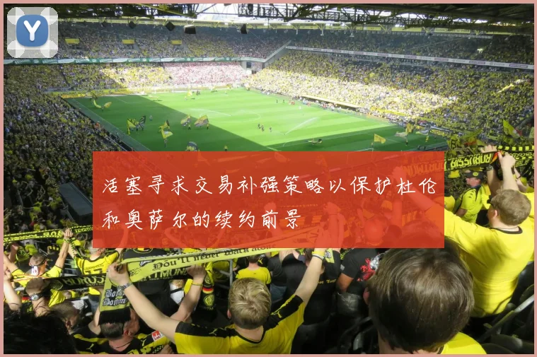 活塞寻求交易补强策略以保护杜伦和奥萨尔的续约前景