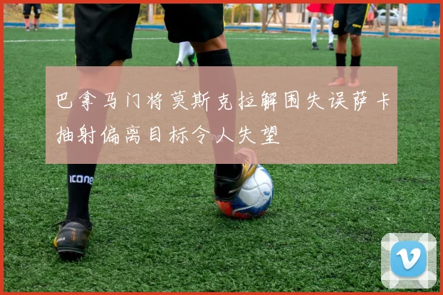 巴拿马门将莫斯克拉解围失误萨卡抽射偏离目标令人失望
