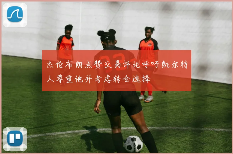 杰伦布朗点赞交易评论呼吁凯尔特人尊重他并考虑转会选择