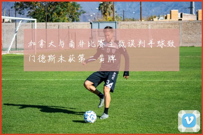 加拿大与南非比赛主裁误判手球致门德斯未获第二黄牌