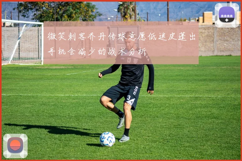 微笑刺客乔丹传球意愿低迷皮蓬出手机会减少的战术分析