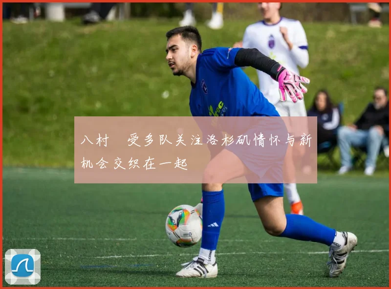 八村塁受多队关注洛杉矶情怀与新机会交织在一起