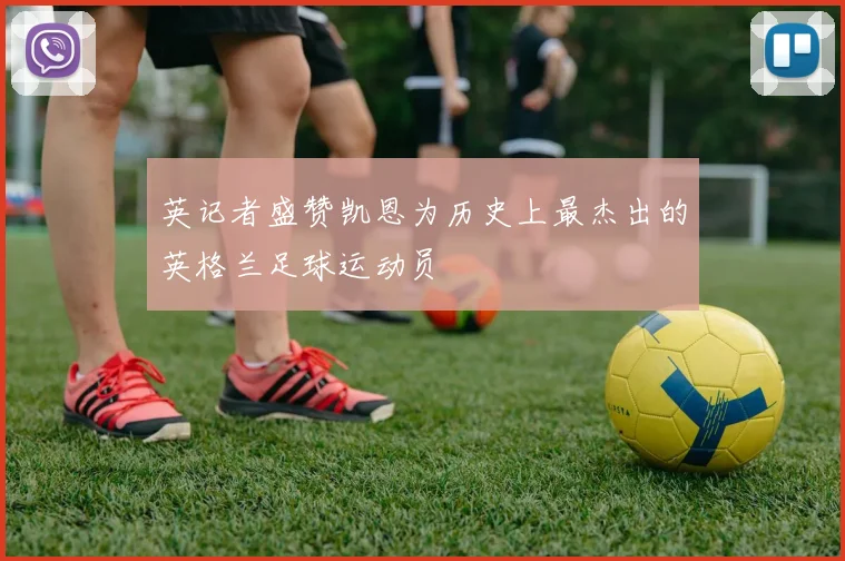 英记者盛赞凯恩为历史上最杰出的英格兰足球运动员